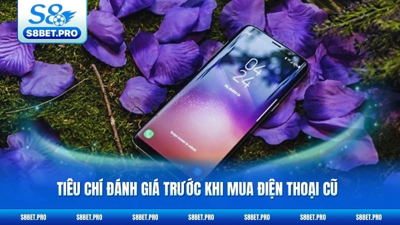 Có Nên Mua Samsung Galaxy S8 2026 - Đánh Giá Thực Tế 6 Tiêu chí đánh giá trước khi mua điện thoại cũ